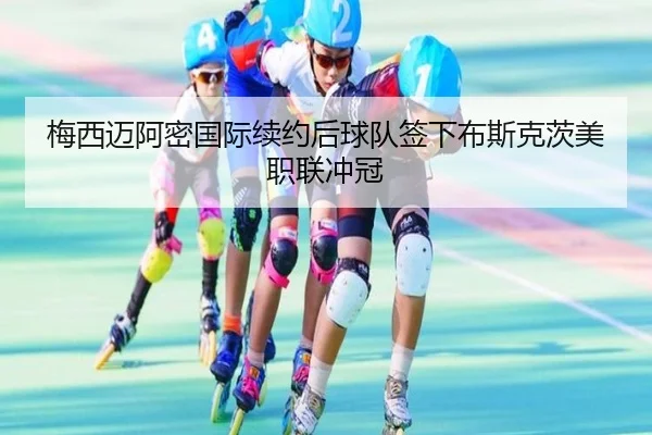 梅西迈阿密国际续约后球队签下布斯克茨美职联冲冠