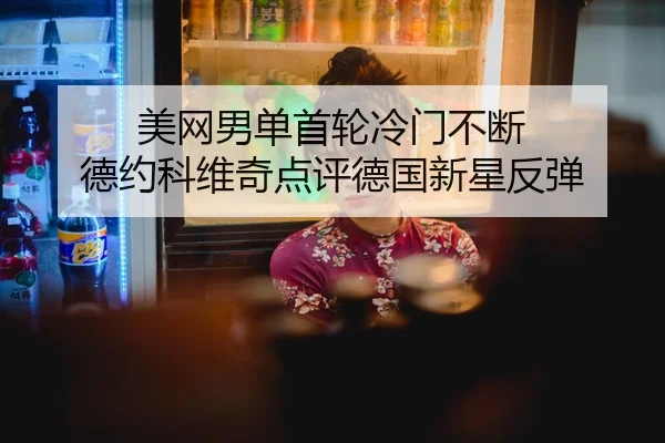 美网男单首轮冷门不断 德约科维奇点评德国新星反弹